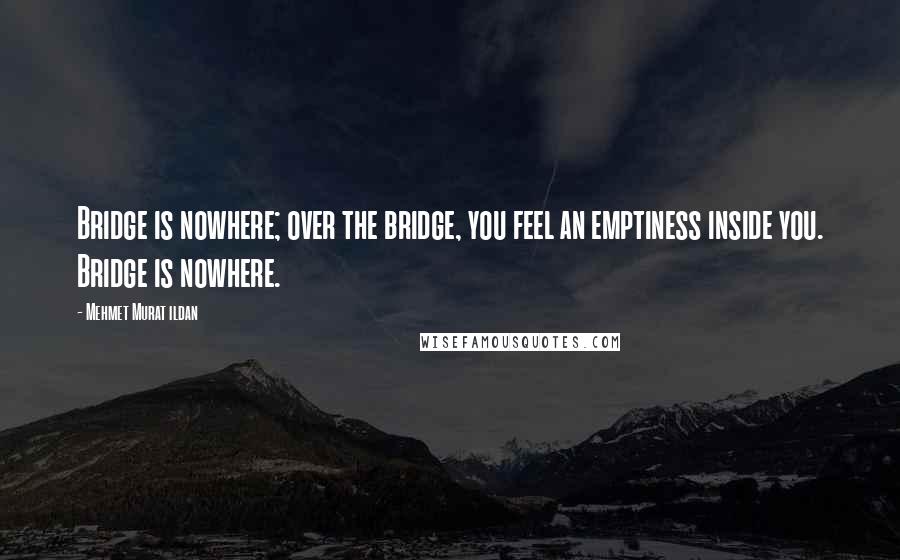 Mehmet Murat Ildan Quotes: Bridge is nowhere; over the bridge, you feel an emptiness inside you. Bridge is nowhere.