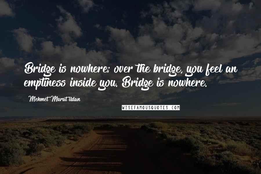 Mehmet Murat Ildan Quotes: Bridge is nowhere; over the bridge, you feel an emptiness inside you. Bridge is nowhere.