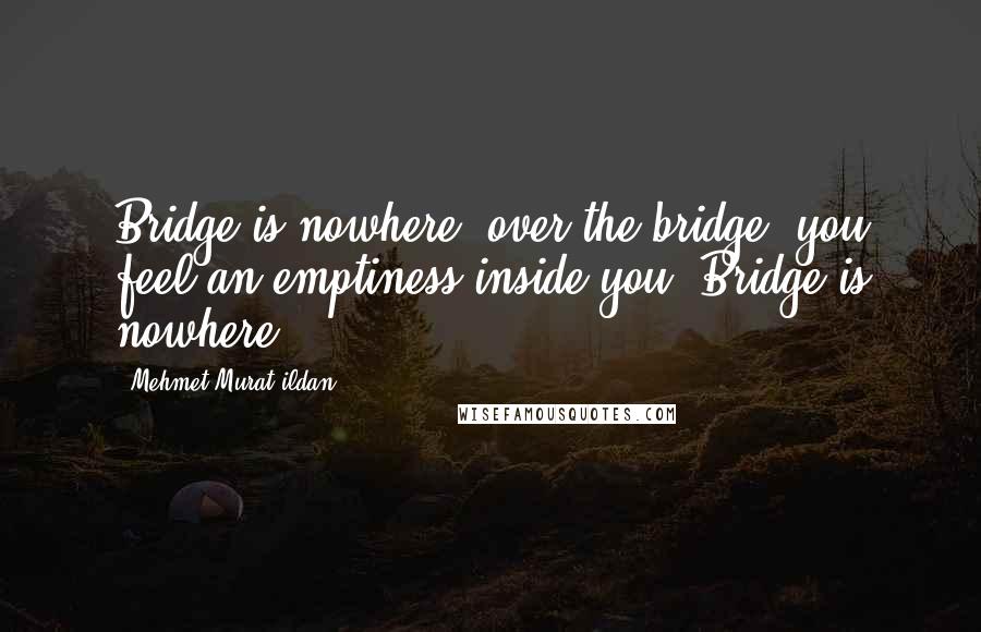 Mehmet Murat Ildan Quotes: Bridge is nowhere; over the bridge, you feel an emptiness inside you. Bridge is nowhere.