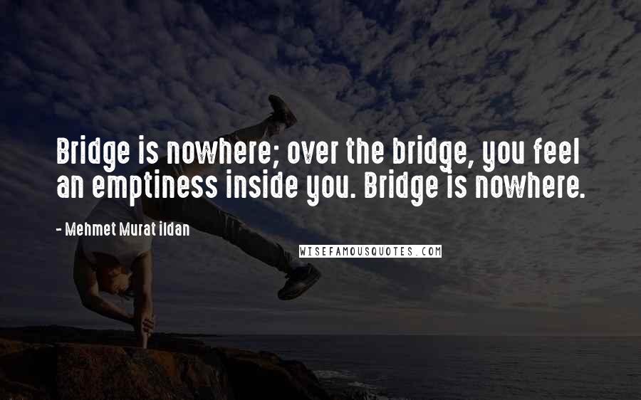 Mehmet Murat Ildan Quotes: Bridge is nowhere; over the bridge, you feel an emptiness inside you. Bridge is nowhere.