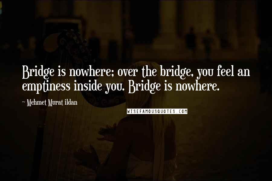 Mehmet Murat Ildan Quotes: Bridge is nowhere; over the bridge, you feel an emptiness inside you. Bridge is nowhere.