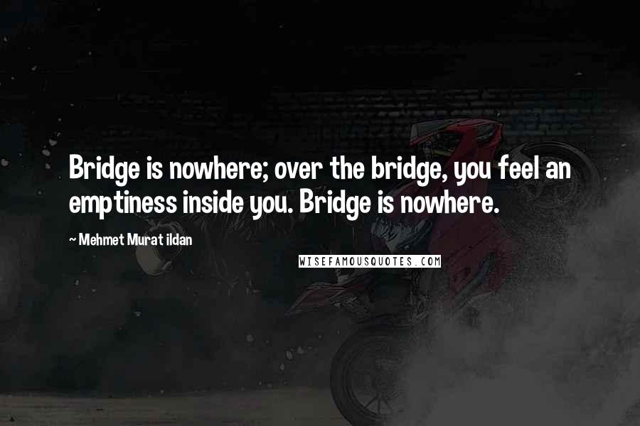 Mehmet Murat Ildan Quotes: Bridge is nowhere; over the bridge, you feel an emptiness inside you. Bridge is nowhere.