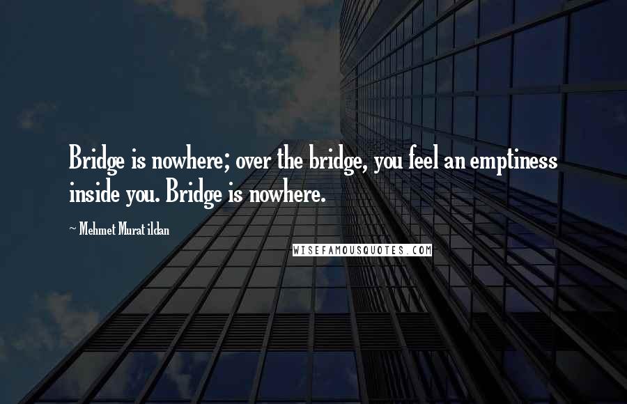 Mehmet Murat Ildan Quotes: Bridge is nowhere; over the bridge, you feel an emptiness inside you. Bridge is nowhere.