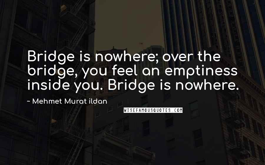 Mehmet Murat Ildan Quotes: Bridge is nowhere; over the bridge, you feel an emptiness inside you. Bridge is nowhere.