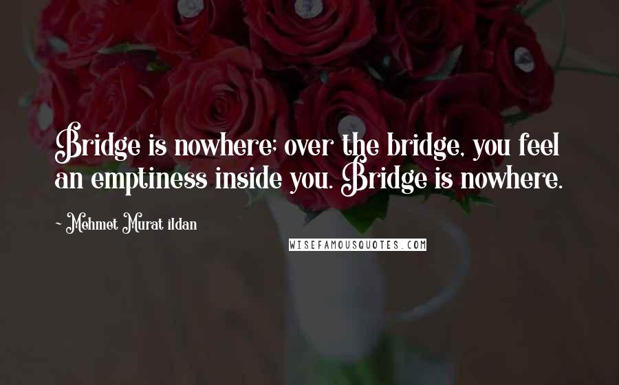 Mehmet Murat Ildan Quotes: Bridge is nowhere; over the bridge, you feel an emptiness inside you. Bridge is nowhere.