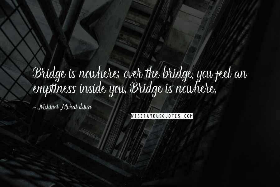 Mehmet Murat Ildan Quotes: Bridge is nowhere; over the bridge, you feel an emptiness inside you. Bridge is nowhere.