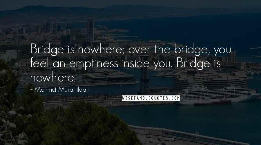 Mehmet Murat Ildan Quotes: Bridge is nowhere; over the bridge, you feel an emptiness inside you. Bridge is nowhere.