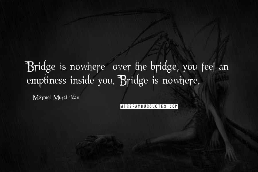 Mehmet Murat Ildan Quotes: Bridge is nowhere; over the bridge, you feel an emptiness inside you. Bridge is nowhere.