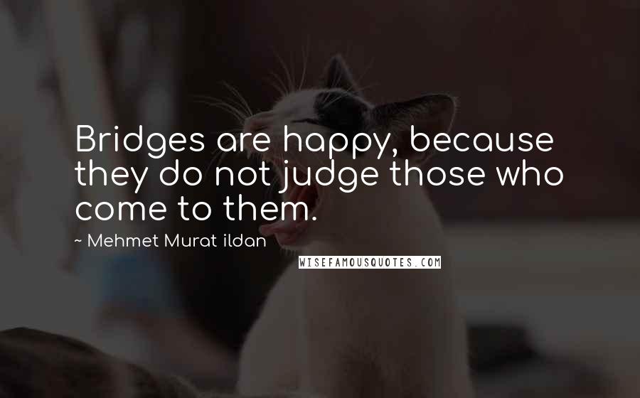 Mehmet Murat Ildan Quotes: Bridges are happy, because they do not judge those who come to them.