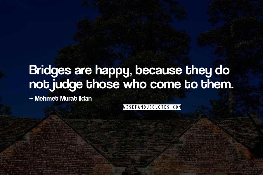 Mehmet Murat Ildan Quotes: Bridges are happy, because they do not judge those who come to them.