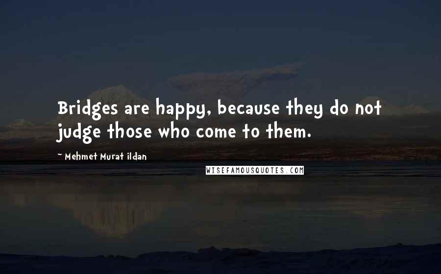 Mehmet Murat Ildan Quotes: Bridges are happy, because they do not judge those who come to them.