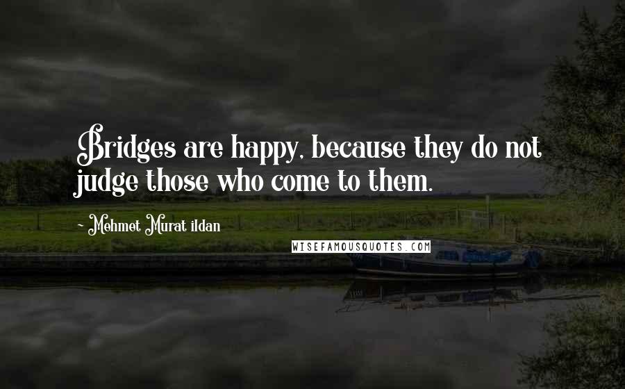 Mehmet Murat Ildan Quotes: Bridges are happy, because they do not judge those who come to them.