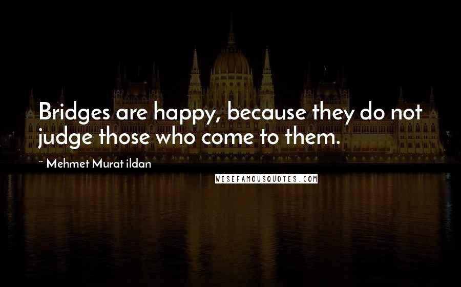 Mehmet Murat Ildan Quotes: Bridges are happy, because they do not judge those who come to them.