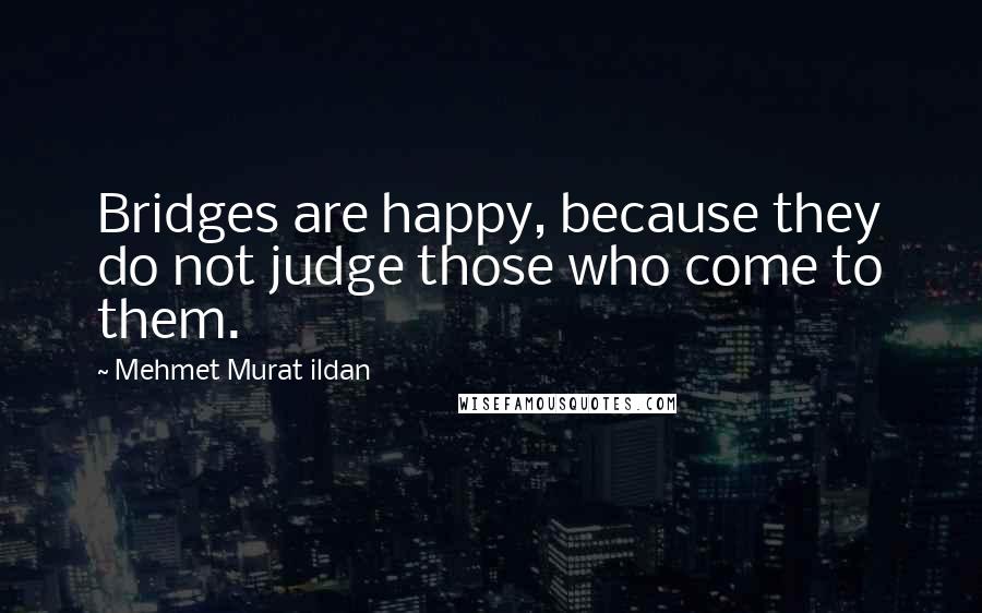 Mehmet Murat Ildan Quotes: Bridges are happy, because they do not judge those who come to them.