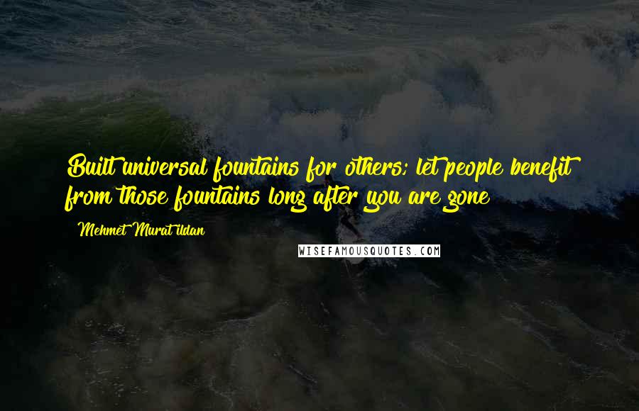 Mehmet Murat Ildan Quotes: Built universal fountains for others; let people benefit from those fountains long after you are gone!