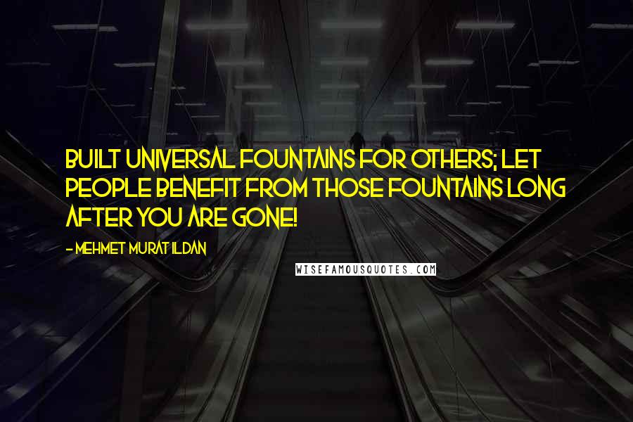Mehmet Murat Ildan Quotes: Built universal fountains for others; let people benefit from those fountains long after you are gone!