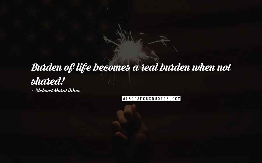 Mehmet Murat Ildan Quotes: Burden of life becomes a real burden when not shared!