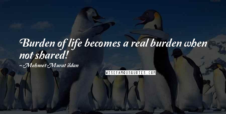 Mehmet Murat Ildan Quotes: Burden of life becomes a real burden when not shared!