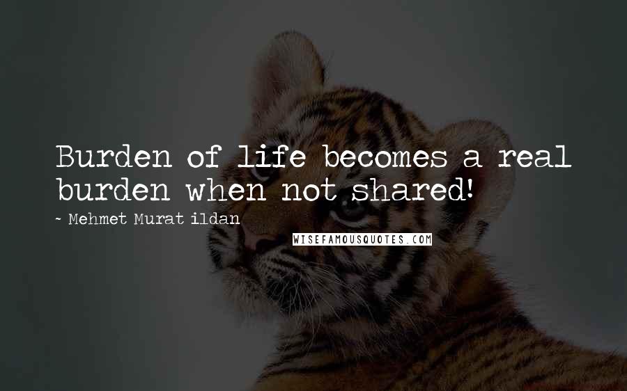Mehmet Murat Ildan Quotes: Burden of life becomes a real burden when not shared!