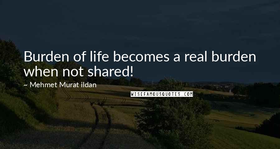 Mehmet Murat Ildan Quotes: Burden of life becomes a real burden when not shared!