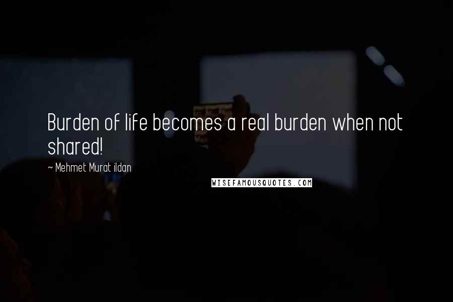 Mehmet Murat Ildan Quotes: Burden of life becomes a real burden when not shared!