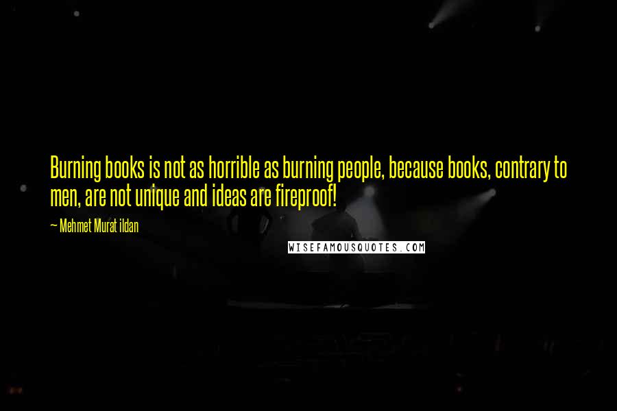 Mehmet Murat Ildan Quotes: Burning books is not as horrible as burning people, because books, contrary to men, are not unique and ideas are fireproof!