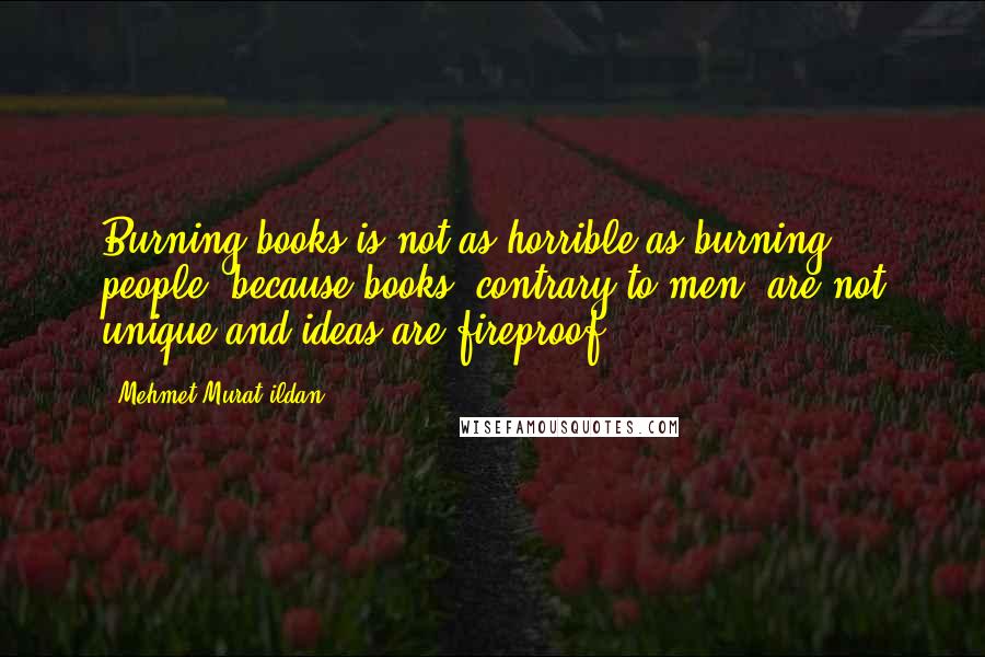 Mehmet Murat Ildan Quotes: Burning books is not as horrible as burning people, because books, contrary to men, are not unique and ideas are fireproof!