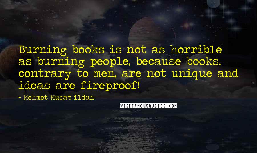 Mehmet Murat Ildan Quotes: Burning books is not as horrible as burning people, because books, contrary to men, are not unique and ideas are fireproof!