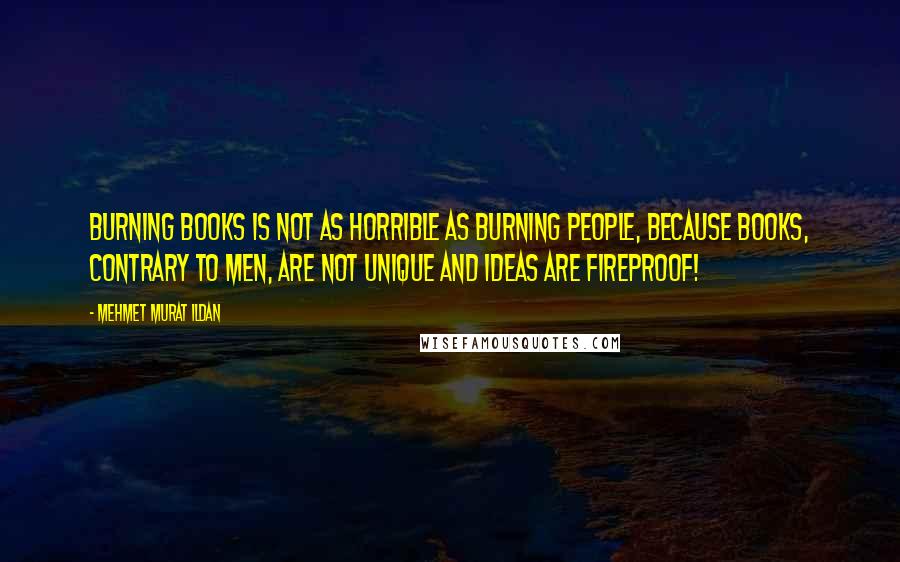 Mehmet Murat Ildan Quotes: Burning books is not as horrible as burning people, because books, contrary to men, are not unique and ideas are fireproof!