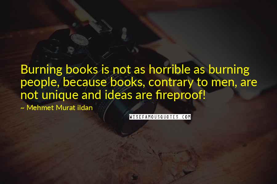 Mehmet Murat Ildan Quotes: Burning books is not as horrible as burning people, because books, contrary to men, are not unique and ideas are fireproof!