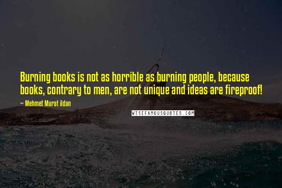 Mehmet Murat Ildan Quotes: Burning books is not as horrible as burning people, because books, contrary to men, are not unique and ideas are fireproof!