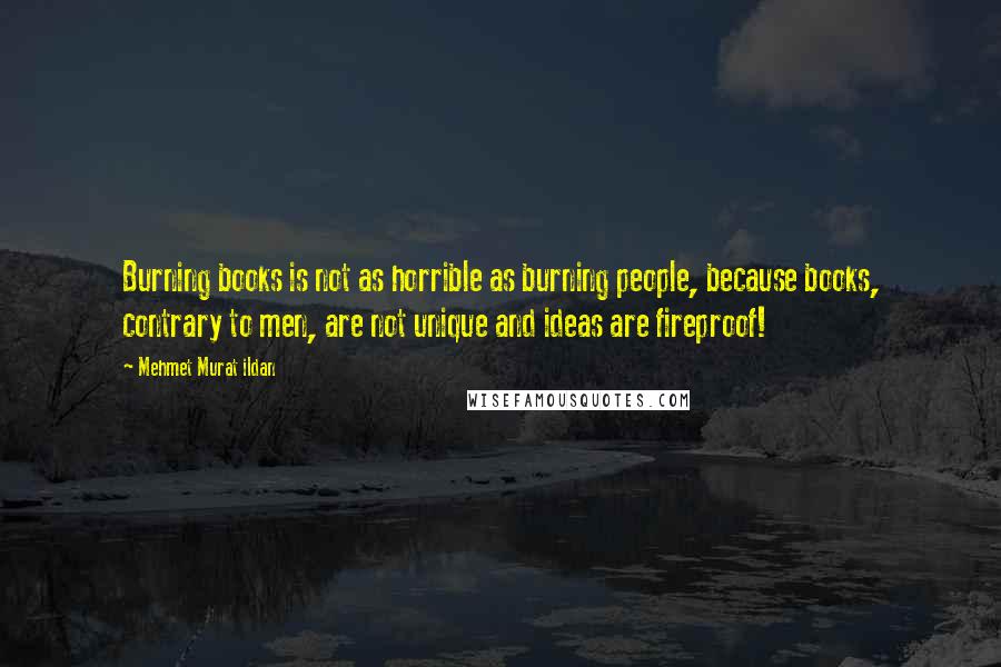 Mehmet Murat Ildan Quotes: Burning books is not as horrible as burning people, because books, contrary to men, are not unique and ideas are fireproof!