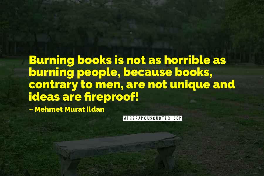 Mehmet Murat Ildan Quotes: Burning books is not as horrible as burning people, because books, contrary to men, are not unique and ideas are fireproof!