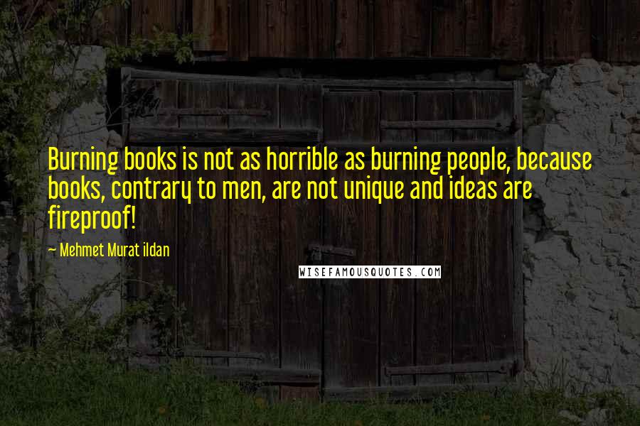 Mehmet Murat Ildan Quotes: Burning books is not as horrible as burning people, because books, contrary to men, are not unique and ideas are fireproof!