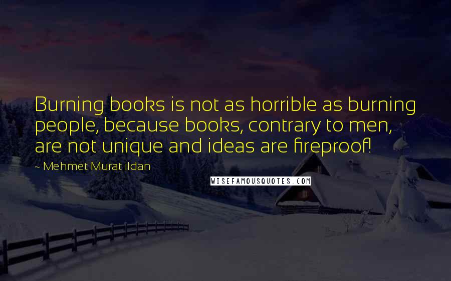 Mehmet Murat Ildan Quotes: Burning books is not as horrible as burning people, because books, contrary to men, are not unique and ideas are fireproof!