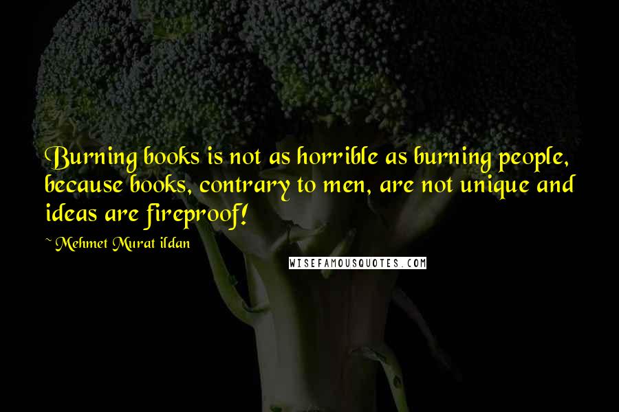 Mehmet Murat Ildan Quotes: Burning books is not as horrible as burning people, because books, contrary to men, are not unique and ideas are fireproof!