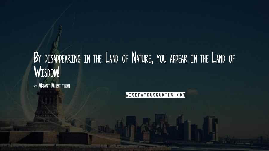 Mehmet Murat Ildan Quotes: By disappearing in the Land of Nature, you appear in the Land of Wisdom!