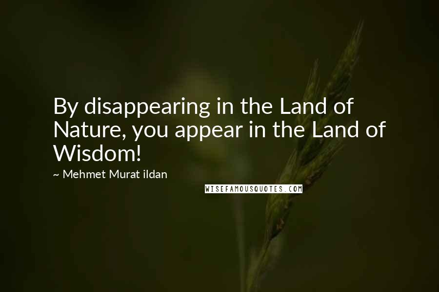 Mehmet Murat Ildan Quotes: By disappearing in the Land of Nature, you appear in the Land of Wisdom!