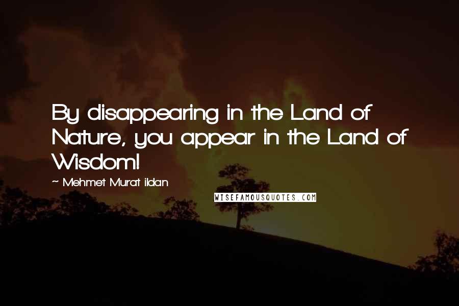 Mehmet Murat Ildan Quotes: By disappearing in the Land of Nature, you appear in the Land of Wisdom!