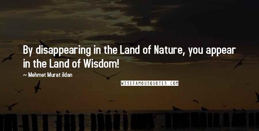Mehmet Murat Ildan Quotes: By disappearing in the Land of Nature, you appear in the Land of Wisdom!