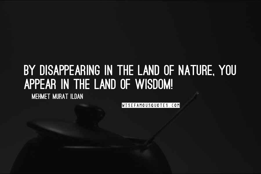 Mehmet Murat Ildan Quotes: By disappearing in the Land of Nature, you appear in the Land of Wisdom!