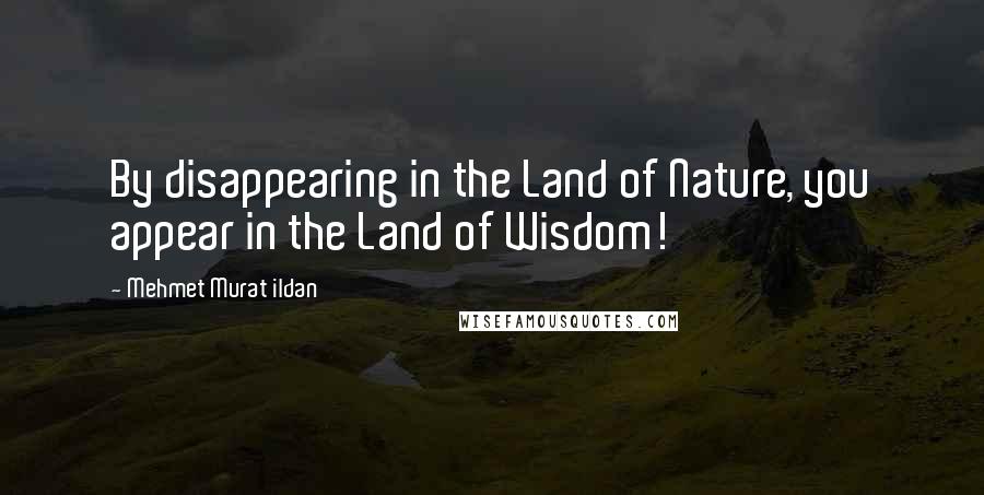 Mehmet Murat Ildan Quotes: By disappearing in the Land of Nature, you appear in the Land of Wisdom!