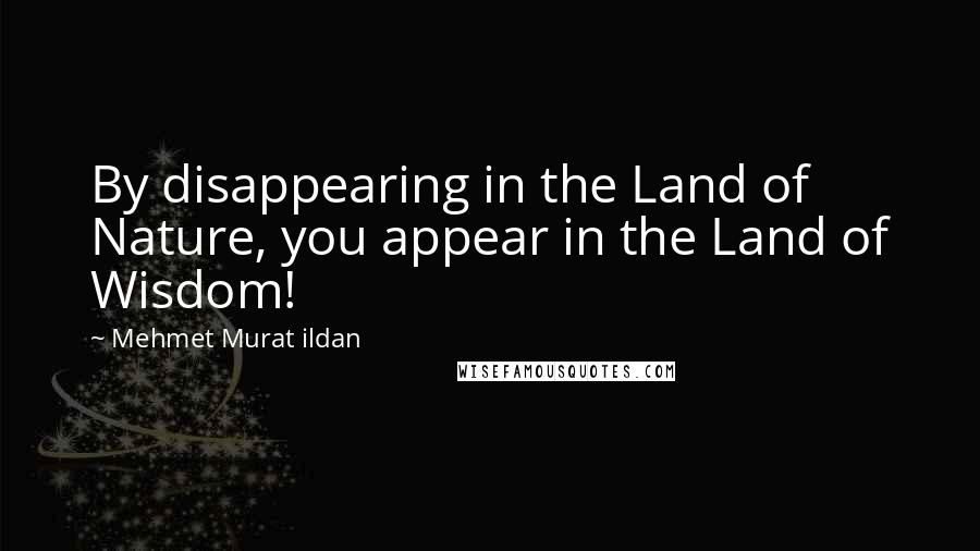 Mehmet Murat Ildan Quotes: By disappearing in the Land of Nature, you appear in the Land of Wisdom!