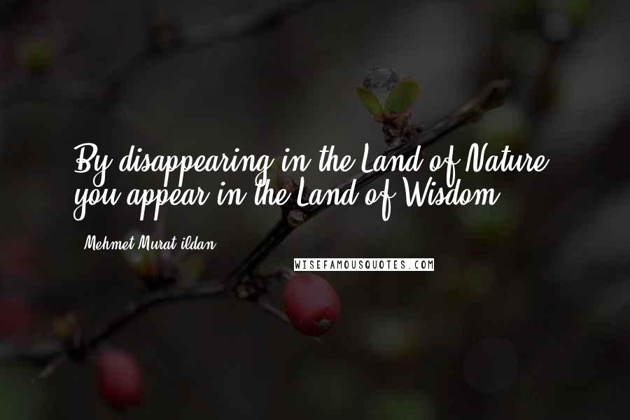 Mehmet Murat Ildan Quotes: By disappearing in the Land of Nature, you appear in the Land of Wisdom!