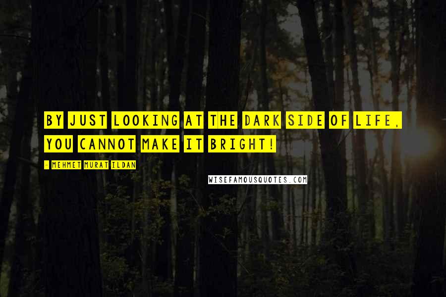 Mehmet Murat Ildan Quotes: By just looking at the dark side of life, you cannot make it bright!