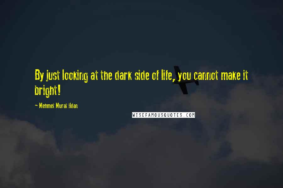 Mehmet Murat Ildan Quotes: By just looking at the dark side of life, you cannot make it bright!