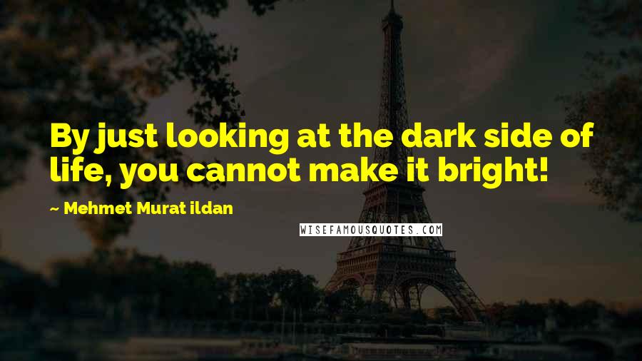 Mehmet Murat Ildan Quotes: By just looking at the dark side of life, you cannot make it bright!