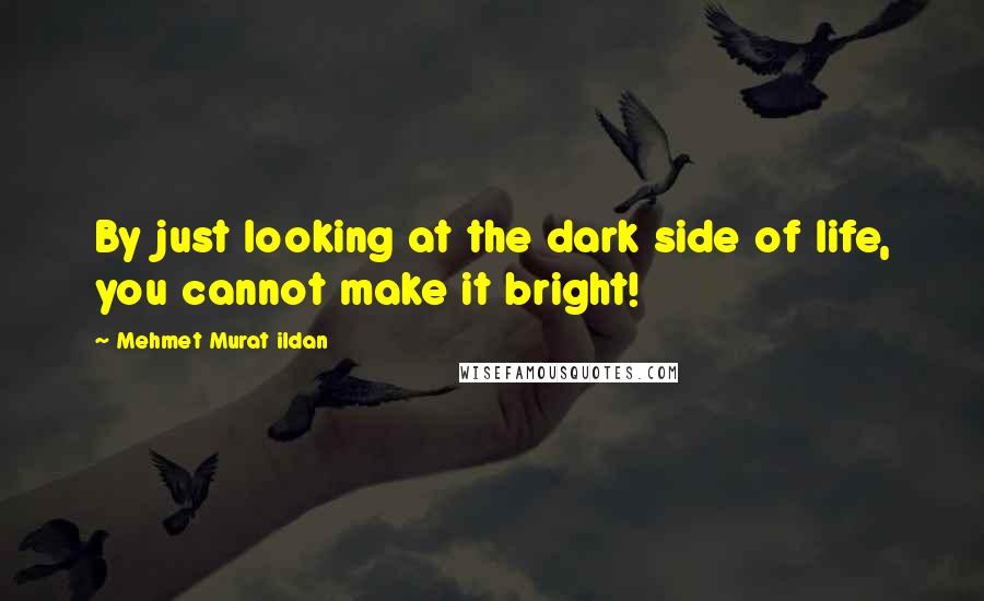 Mehmet Murat Ildan Quotes: By just looking at the dark side of life, you cannot make it bright!