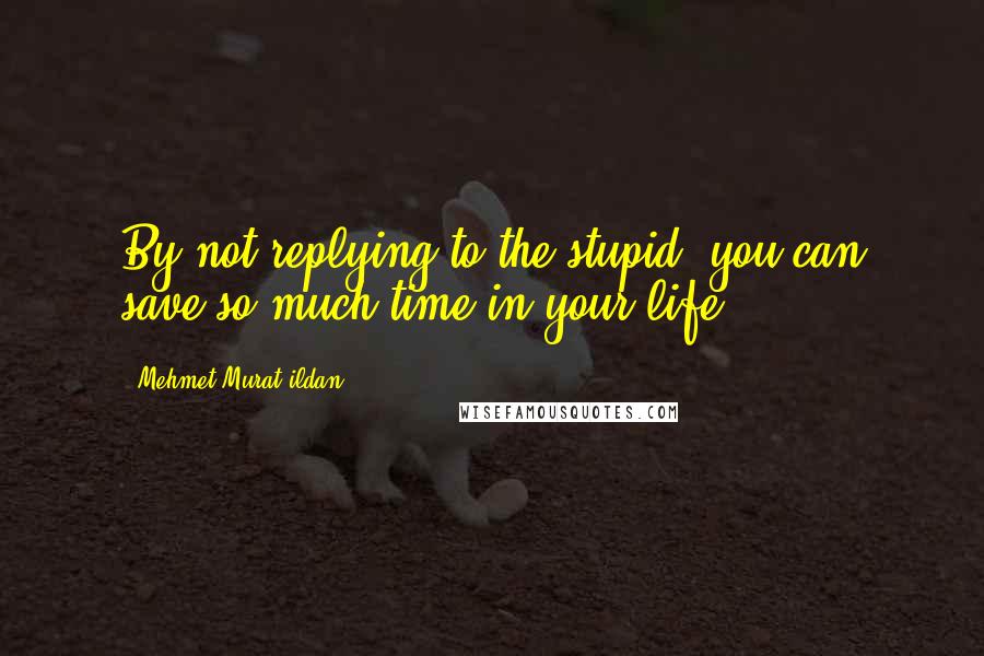 Mehmet Murat Ildan Quotes: By not replying to the stupid, you can save so much time in your life!
