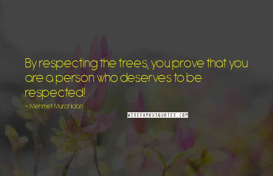 Mehmet Murat Ildan Quotes: By respecting the trees, you prove that you are a person who deserves to be respected!